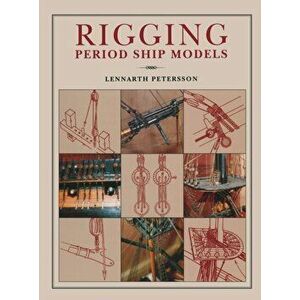 Rigging Period Ships Models: A Step-by-step Guide to the Intricacies of Square-rig, Hardback - Lennarth Petersson imagine