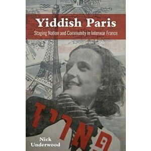 Yiddish Paris. Staging Nation and Community in Interwar France, Paperback - Nick Underwood imagine