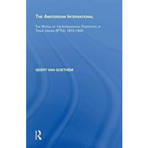 The Amsterdam International. The World of the International Federation of Trade Unions (IFTU), 1913-1945, Paperback - Geert van Goethem imagine