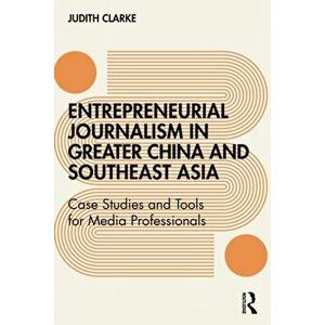 Entrepreneurial journalism in greater China and Southeast Asia. Case Studies and Tools for Media Professionals, Paperback - Judith Clarke imagine