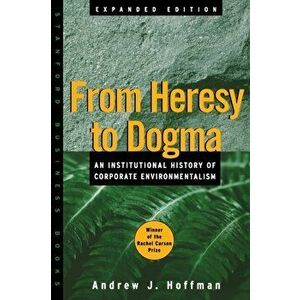 From Heresy to Dogma. An Institutional History of Corporate Environmentalism. Expanded Edition, Paperback - Andrew J. Hoffman imagine