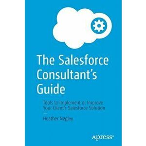 The Salesforce Consultant's Guide. Tools to Implement or Improve Your Client's Salesforce Solution, 1st ed., Paperback - Heather Negley imagine