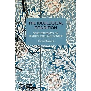 The Ideological Condition. Selected Essays on History, Race and Gender, Paperback - Himani Bannerji imagine