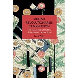 Yiddish Revolutionaries in Migration. The Transnational History of the Jewish Labour Bund, Paperback - Frank Wolff imagine