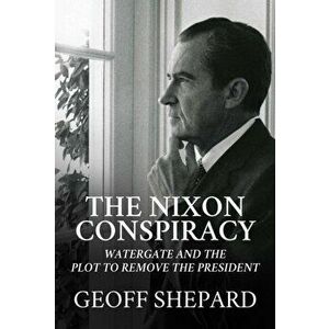 The Nixon Conspiracy. Watergate and the Plot to Remove the President, Hardback - Geoff Shepard imagine