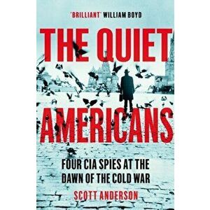 The Quiet Americans. Four CIA Spies at the Dawn of the Cold War - A Tragedy in Three Acts, Paperback - Scott Anderson imagine