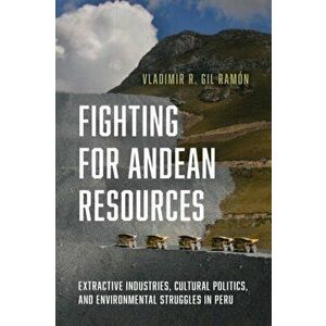 Fighting for Andean Resources. Extractive Industries, Cultural Politics, and Environmental Struggles in Peru, Hardback - Vladimir R. Gil Ramon imagine