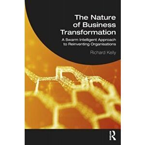 The Nature of Business Transformation. A Swarm Intelligent Approach to Reinventing Organisations, Paperback - Richard Kelly imagine