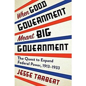 When Good Government Meant Big Government. The Quest to Expand Federal Power, 1913-1933, Paperback - Jesse Tarbert imagine