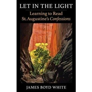 Let in the Light. Learning to Read St. Augustine's Confessions, Paperback - James Boyd White imagine