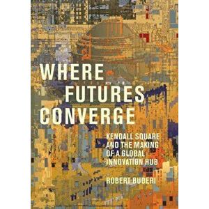 Where Futures Converge. Kendall Square and the Making of a Global Innovation Hub, Hardback - Robert Buderi imagine