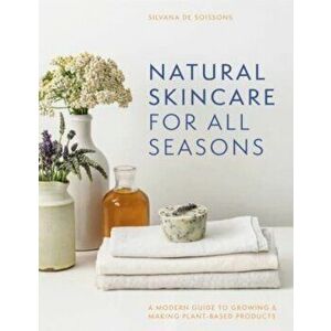 Natural Skincare For All Seasons. A modern guide to growing & making plant-based products, Hardback - Silvana de Soissons imagine