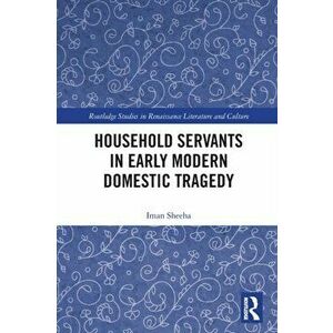 Household Servants in Early Modern Domestic Tragedy, Paperback - Iman Sheeha imagine