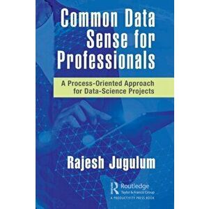 Common Data Sense for Professionals. A Process-Oriented Approach for Data-Science Projects, Paperback - Rajesh Jugulum imagine