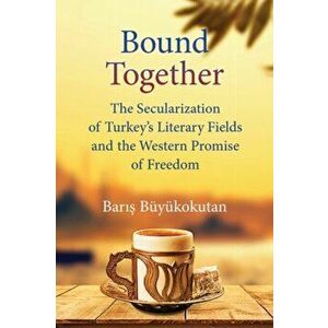 Bound Together. The Secularization of Turkey's Literary Fields and the Western Promise of Freedom, Hardback - Baris Buyukokutan imagine