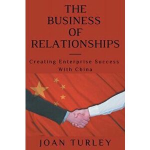 The Business of Relationships. Creating Enterprise Success with China, Paperback - Joan Turley imagine