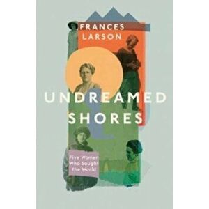 Undreamed Shores. Five Women Who Sought Out the World, Paperback - Dr Frances Larson imagine