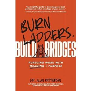 Burn Ladders. Build Bridges.. Pursuing Work with Meaning + Purpose, Paperback - Alan M. Patterson imagine