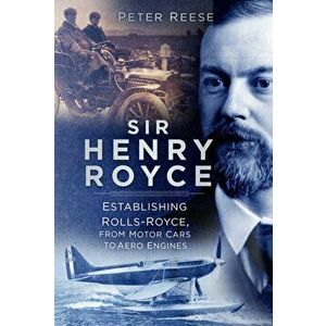 Sir Henry Royce. Establishing Rolls-Royce, from Motor Cars to Aero Engines, Paperback - Peter Reese imagine