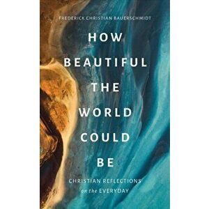 How Beautiful the World Could Be. Christian Reflections on the Everyday, Paperback - Frederick Christian Bauerschmidt imagine