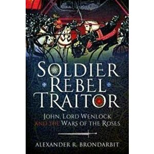 Soldier, Rebel, Traitor. John, Lord Wenlock and the Wars of the Roses, Hardback - Alexander R Brondarbit imagine