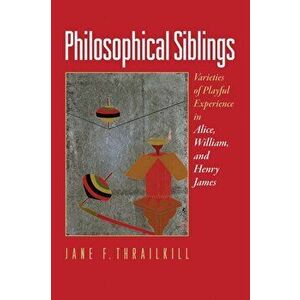 Philosophical Siblings. Varieties of Playful Experience in Alice, William, and Henry James, Hardback - Jane F. Thrailkill imagine