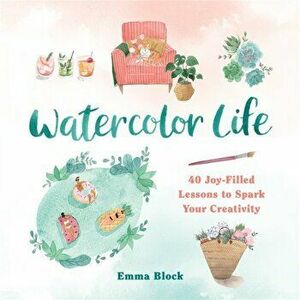 Watercolor Life. 40 Joy-Filled Lessons to Spark Your Creativity, Hardback - Emma Block imagine