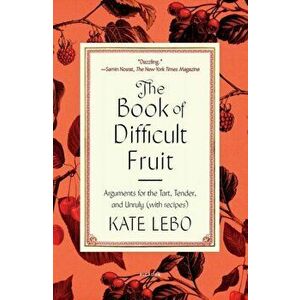 The Book of Difficult Fruit. Arguments for the Tart, Tender, and Unruly (with recipes), Paperback - Kate Lebo imagine