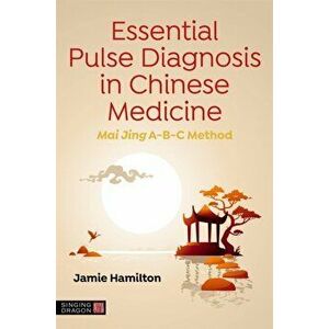 Essential Pulse Diagnosis in Chinese Medicine. Mai Jing A-B-C Method, Paperback - Jamie Hamilton imagine