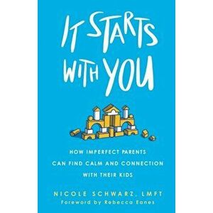 It Starts with You. How Imperfect Parents Can Find Calm and Connection with Their Kids, Paperback - Nicole Schwarz imagine