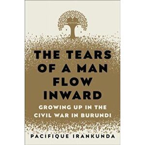The Tears of a Man Flow Inward. Growing Up in the Civil War in Burundi, Hardback - Pacifique Irankunda imagine