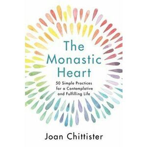 The Monastic Heart. 50 Simple Practices for a Contemplative and Fulfilling Life, Hardback - Sister Joan, OSB Chittister imagine