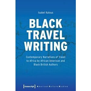 Black Travel Writing. Contemporary Narratives of Travel to Africa by African American and Black British Authors, Paperback - Isabel Kalous imagine