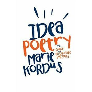 Idea Poetry. To Guide Your Passionate Pursuits, Paperback - Marie Kordus imagine