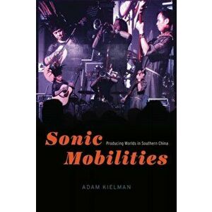 Sonic Mobilities. Producing Worlds in Southern China, Hardback - Adam Kielman imagine
