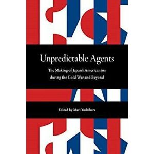 Unpredictable Agents. The Making of Japan's Americanists during the Cold War and Beyond, Hardback - *** imagine