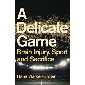 A Delicate Game. Brain Injury, Sport and Sacrifice, Hardback - Hana Walker-Brown imagine