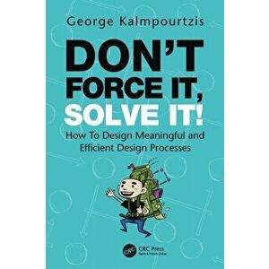 Don't Force It, Solve It!. How To Design Meaningful and Efficient Design Processes, Paperback - George Kalmpourtzis imagine