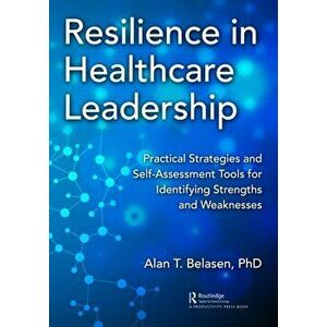 Resilience in Healthcare Leadership. Practical Strategies and Self-Assessment Tools for Identifying Strengths and Weaknesses, Paperback - Alan T. Bela imagine