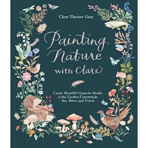 Painting Nature with Clare. Create Beautiful Gouache Motifs of the Garden, Countryside, Sea, River and Forest, Paperback - Clare Therese Gray imagine
