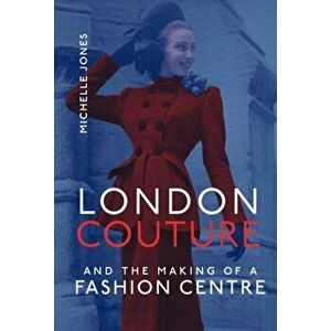 London Couture and the Making of a Fashion Centre, Hardback - Michelle Jones imagine