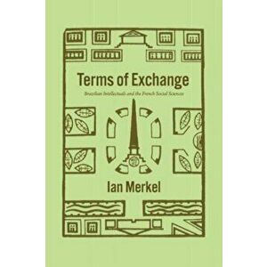 Terms of Exchange. Brazilian Intellectuals and the French Social Sciences, Paperback - Ian Merkel imagine