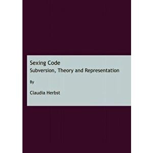 Sexing Code. Subversion, Theory and Representation, Unabridged ed, Hardback - Claudia Herbst imagine