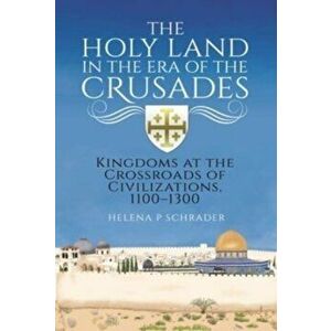 The Holy Land in the Era of the Crusades. Kingdoms at the Crossroads of Civilizations, 1100-1300, Hardback - Helena P Schrader imagine