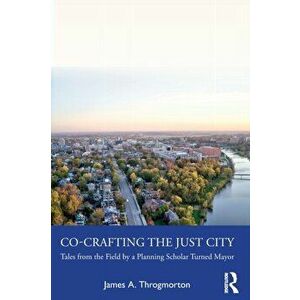 Co-Crafting the Just City. Tales from the Field by a Planning Scholar Turned Mayor, Paperback - James A. Throgmorton imagine