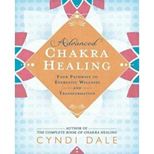 Advanced Chakra Healing. Four Pathways to Energetic Wellness and Transformation, Paperback - Cyndi Dale imagine