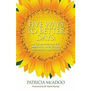 Five Ways to Better Days. A Compendium of Writing and Other Wellness Practices, Paperback - Patricia McAdoo imagine