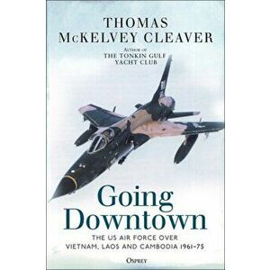 Going Downtown. The US Air Force over Vietnam, Laos and Cambodia, 1961-75, Hardback - Thomas McKelvey Cleaver imagine