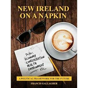 New Ireland on a Napkin. a political framework for the future, Paperback - Francis Gallagher imagine