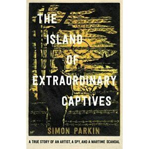 The Island of Extraordinary Captives. A True Story of an Artist, a Spy and a Wartime Scandal, Hardback - Simon Parkin imagine